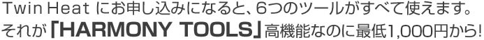 TwinHeatにお申し込みになると、5つのツールがすべて使えます。それが「HARMONY TOOLS」高機能なのに最低1,000円から！